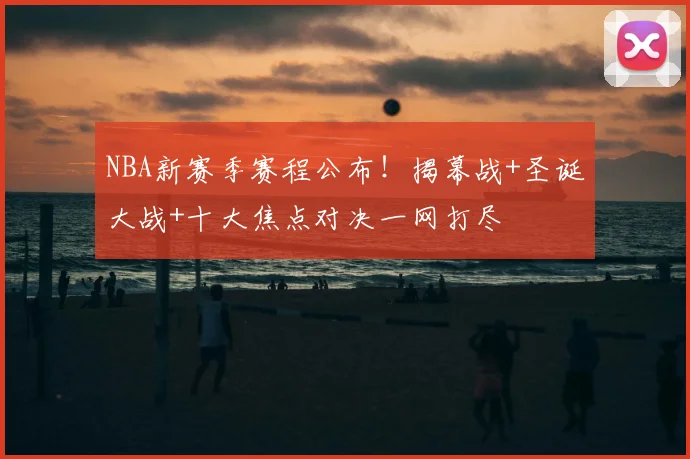 NBA新赛季赛程公布！揭幕战+圣诞大战+十大焦点对决一网打尽