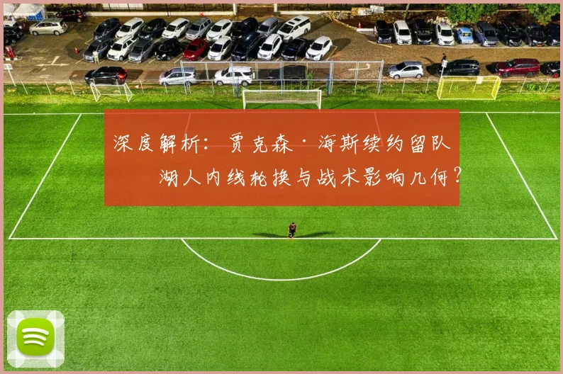 深度解析：贾克森·海斯续约留队，湖人内线轮换与战术影响几何？