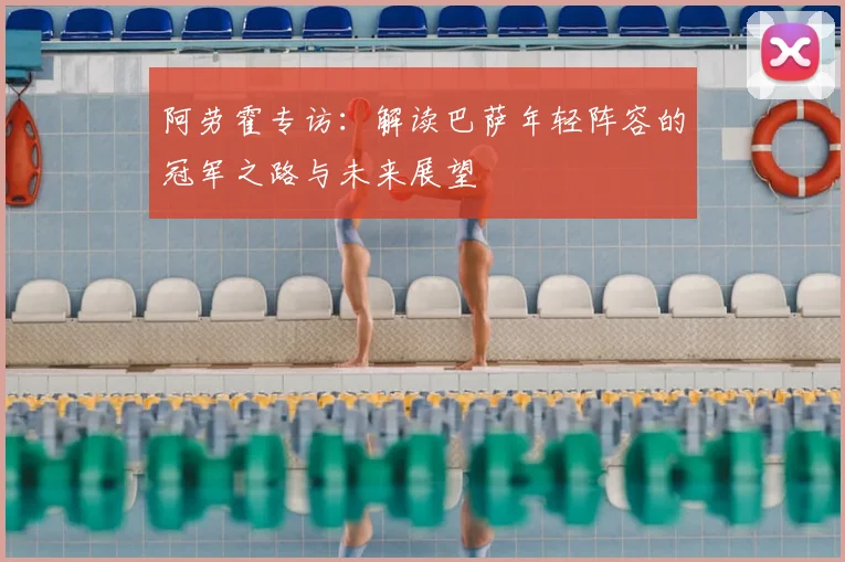 阿劳霍专访：解读巴萨年轻阵容的冠军之路与未来展望