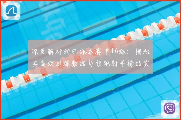 深度解析姆巴佩本赛季16球：揭秘其高效进球数据与领跑射手榜的实战秘诀