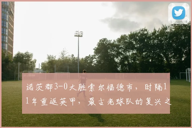 诺茨郡3-0大胜索尔福德市，时隔11年重返英甲，最古老球队的复兴之路