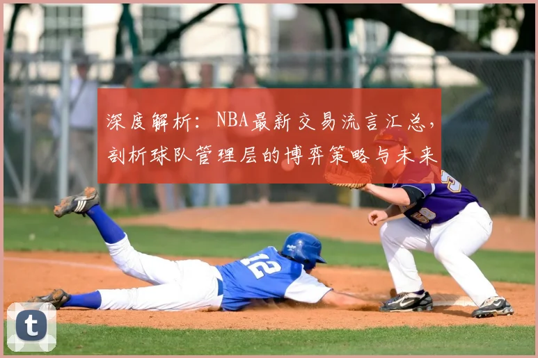 深度解析:NBA最新交易流言汇总,剖析球队管理层的博弈策略与未来布局
