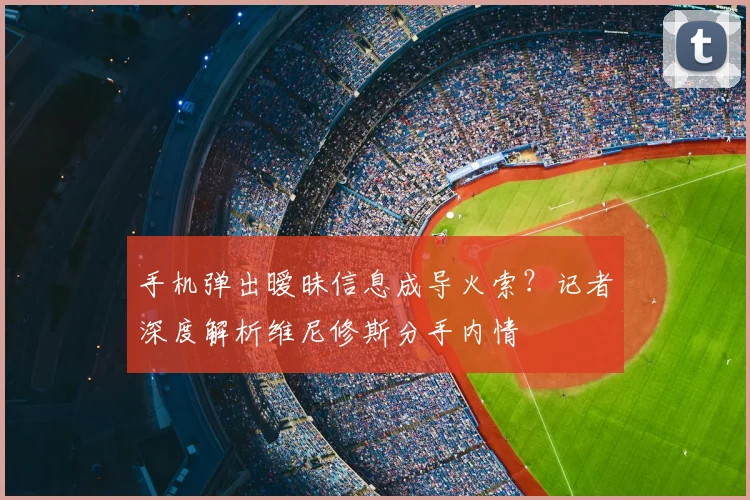 手机弹出暧昧信息成导火索？记者深度解析维尼修斯分手内情
