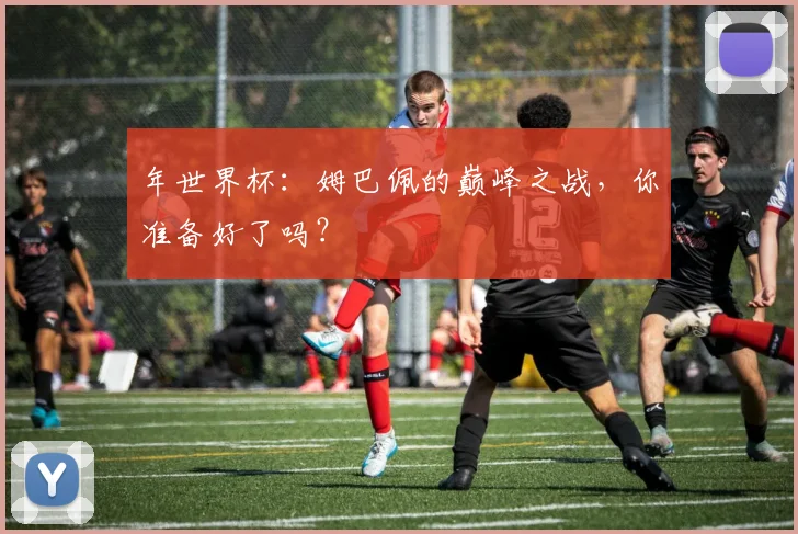 年世界杯：姆巴佩的巅峰之战，你准备好了吗？