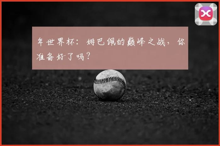 年世界杯：姆巴佩的巅峰之战，你准备好了吗？
