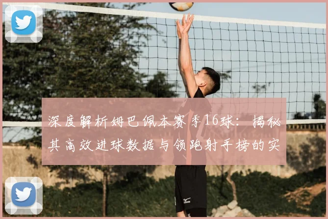 深度解析姆巴佩本赛季16球：揭秘其高效进球数据与领跑射手榜的实战秘诀