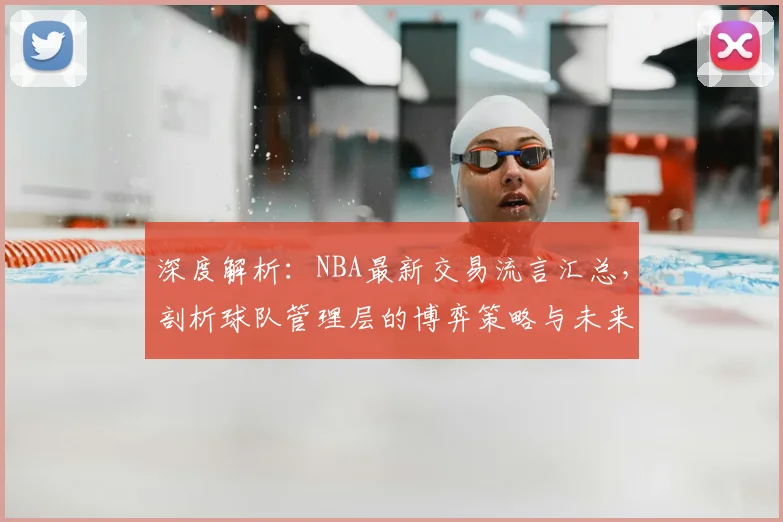 深度解析：NBA最新交易流言汇总，剖析球队管理层的博弈策略与未来布局