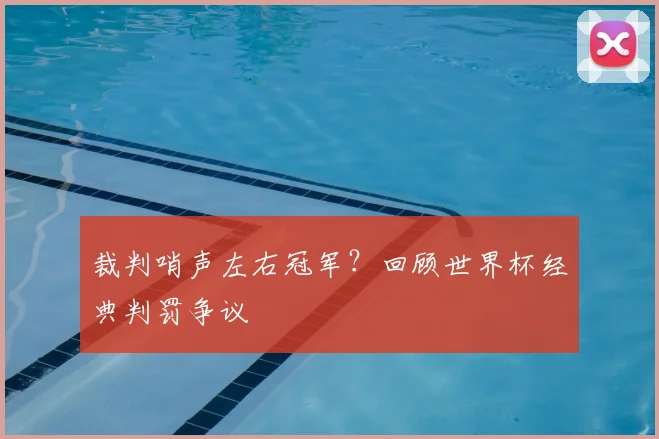 裁判哨声左右冠军？回顾世界杯经典判罚争议